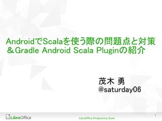 1 
LibreOffice Productivity Suite 
AndroidでScalaを使う際の問題点と 対策 Gradle Android Scala Pluginの紹介 
茂木勇 
@saturday06  