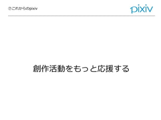 ⑦これからのpixiv
創作活動をもっと応援する
 