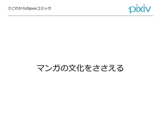 ⑦これからのpixivコミック
マンガの文化をささえる
 