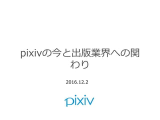 2016.12.2
pixivの今と出版業界への関
わり
 