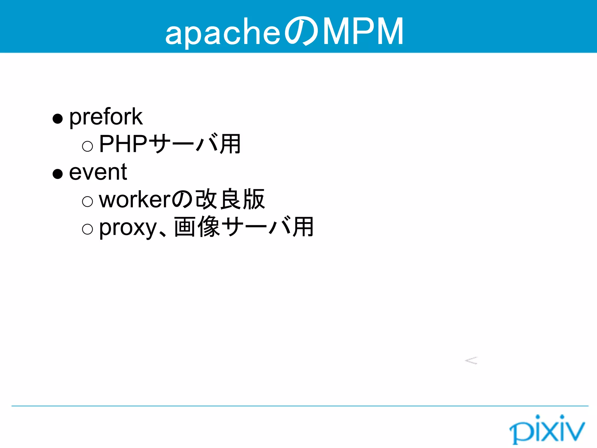 apacheのMPM

prefork
   PHPサーバ用
event
   workerの改良版
   proxy、画像サーバ用
 