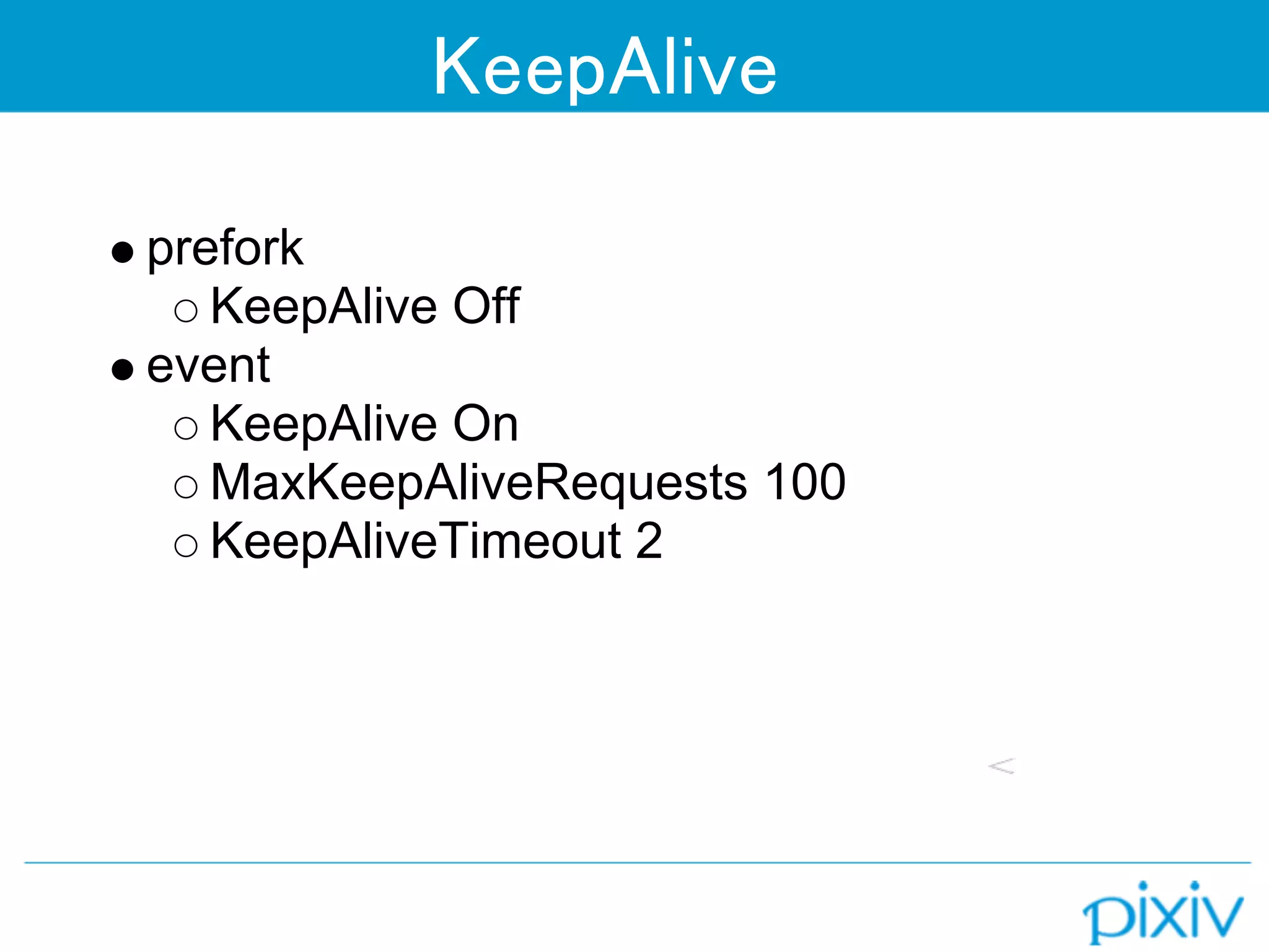 KeepAlive

prefork
   KeepAlive Off
event
   KeepAlive On
   MaxKeepAliveRequests 100
   KeepAliveTimeout 2
 