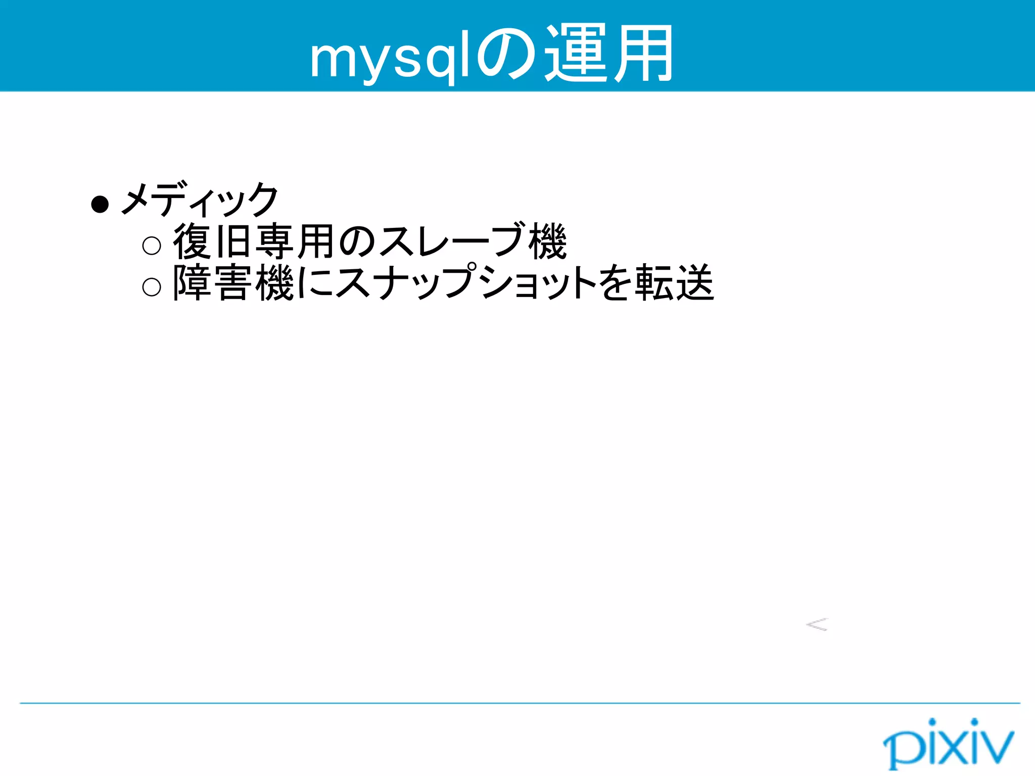 mysqlの運用
メディック
  復旧専用のスレーブ機
  障害機にスナップショットを転送
 