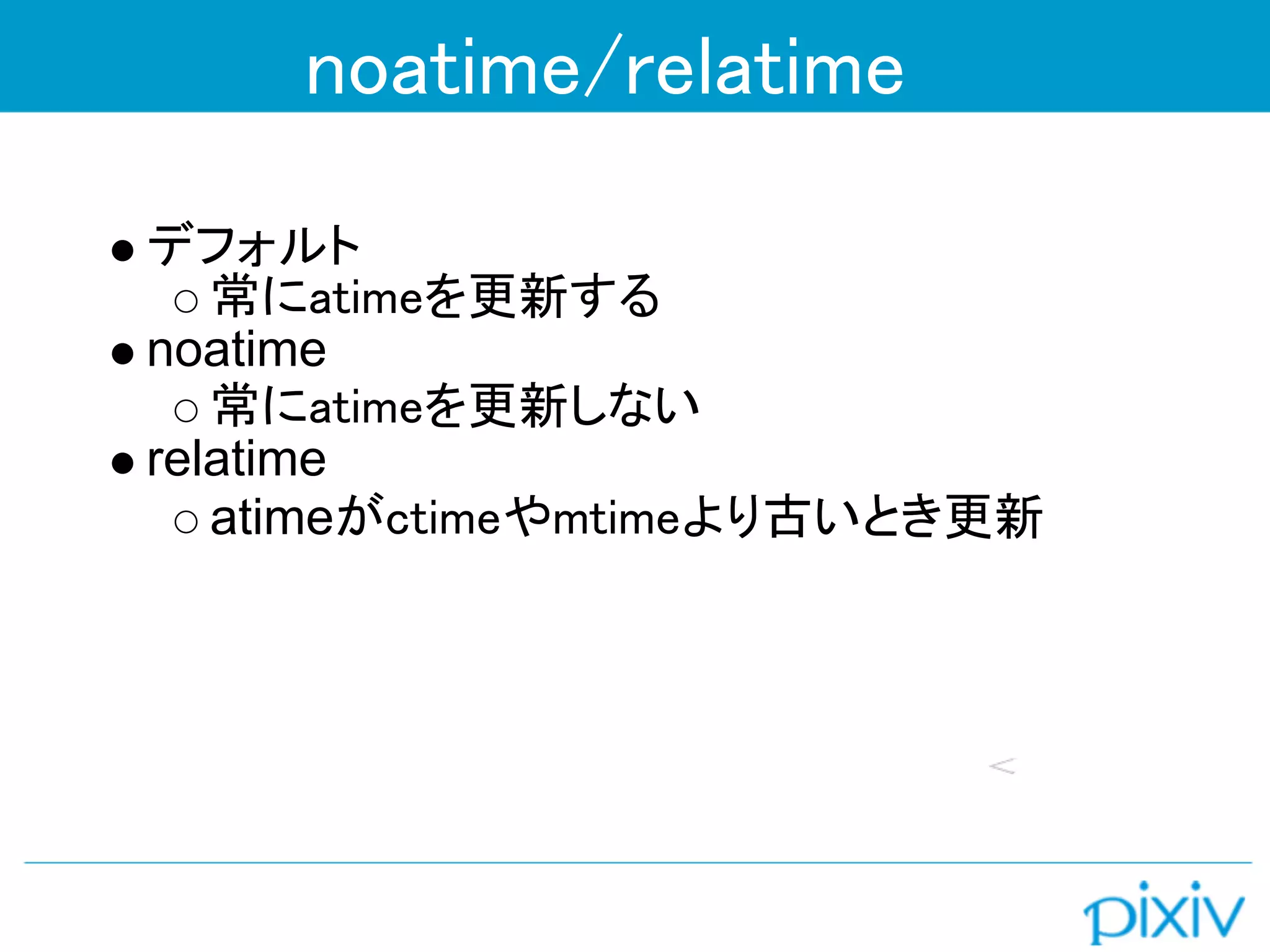 noatime/relatime
デフォルト
   常にatimeを更新する
noatime
   常にatimeを更新しない
relatime
   atimeがctimeやmtimeより古いとき更新
 