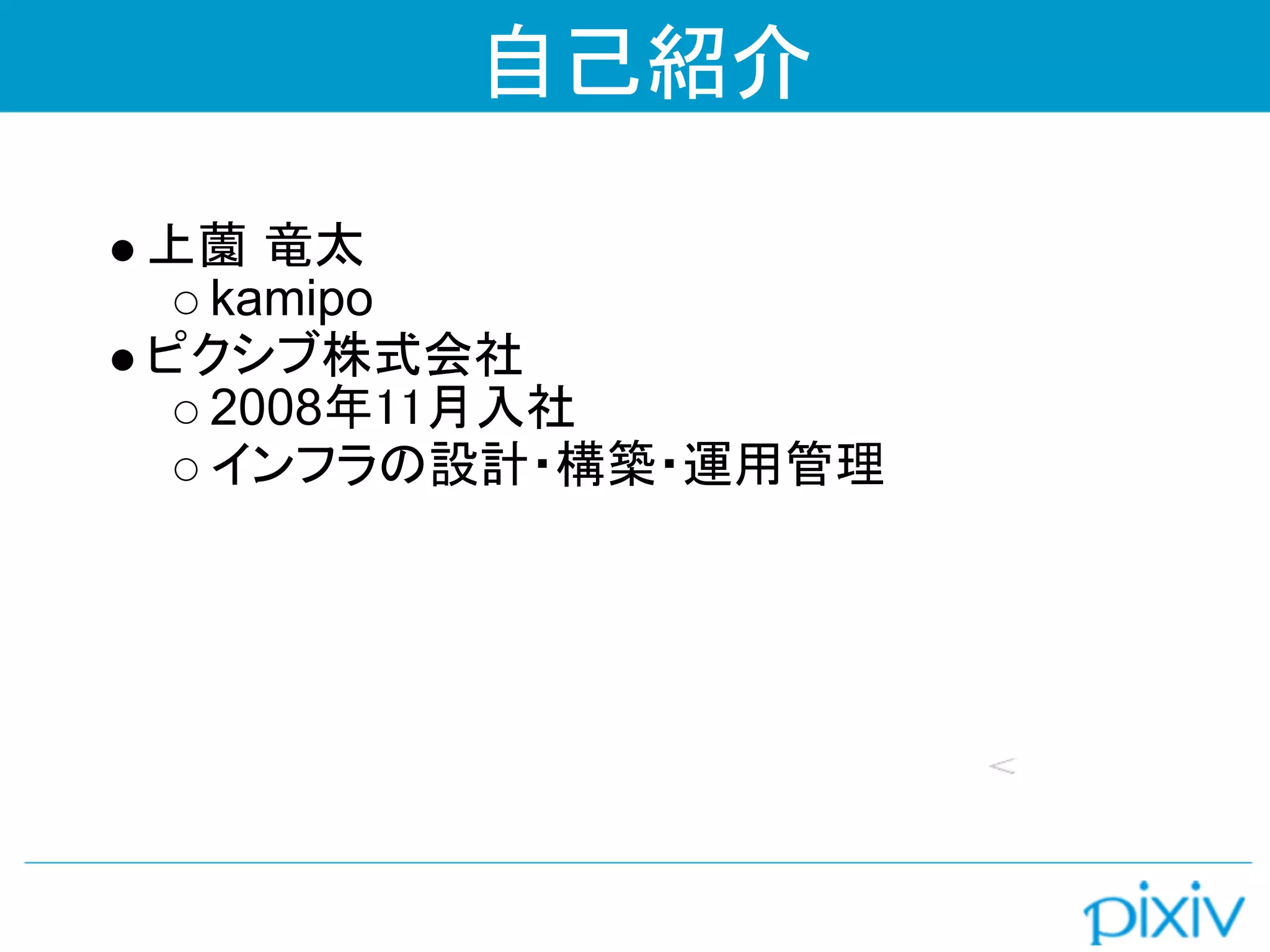自己紹介

上薗 竜太
 kamipo
ピクシブ株式会社
 2008年11月入社
 インフラの設計・構築・運用管理
 