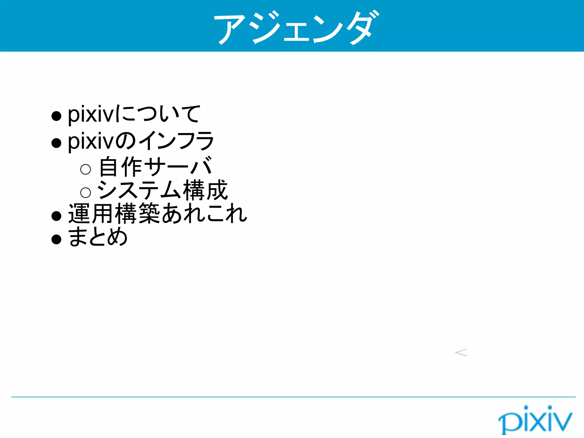 アジェンダ

pixivについて
pixivのインフラ
   自作サーバ
   システム構成
運用構築あれこれ
まとめ
 