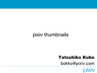 pixiv thumbnails



           Tatsuhiko Kubo
            bokko@pixiv.com
 