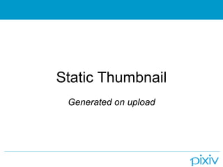 Static Thumbnail
 Generated on upload
 