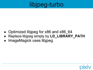 libjpeg-turbo



● Optimized libjpeg for x86 and x86_64
● Replace libjpeg simply by LD_LIBRARY_PATH
● ImageMagick uses libjpeg
 