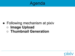 Agenda



● Following mechanism at pixiv
  ○ Image Upload
  ○ Thumbnail Generation
 