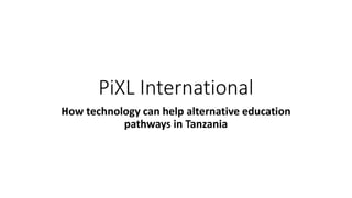 PiXL International
How technology can help alternative education
pathways in Tanzania
 