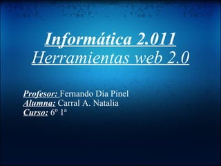Informática 2.011 Herramientas web 2.0 Profesor:  Fernando Día Pinel Alumna:  Carral A. Natalia Curso:  6º 1ª 