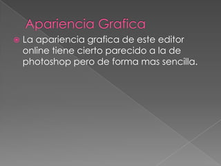    La apariencia grafica de este editor
    online tiene cierto parecido a la de
    photoshop pero de forma mas sencilla.
 