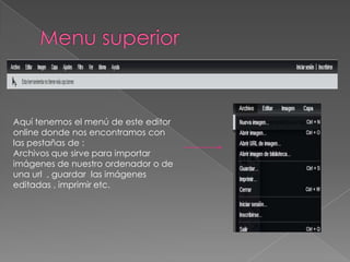 Aquí tenemos el menú de este editor
online donde nos encontramos con
las pestañas de :
Archivos que sirve para importar
imágenes de nuestro ordenador o de
una url , guardar las imágenes
editadas , imprimir etc.
 