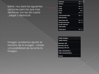 Editar: nos dará las siguientes
opciones pero las que mas
destacan son las de copiar
, pegar y deshacer.




Imagen: podremos ajustar el
tamaño de la imagen , rotarla
y la posibilidad de recortar la
imagen.
 