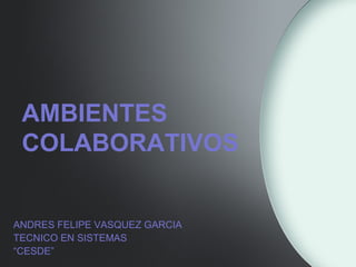 AMBIENTES
COLABORATIVOS
ANDRES FELIPE VASQUEZ GARCIA
TECNICO EN SISTEMAS
“CESDE”