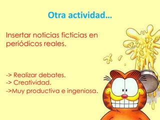 Otra actividad…
Insertar noticias ficticias en
periódicos reales.
-> Realizar debates.
-> Creatividad.
->Muy productiva e ingeniosa.