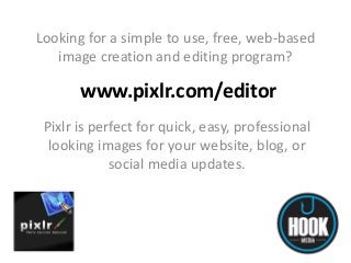 Looking for a simple to use, free, web-based
image creation and editing program?

www.pixlr.com/editor
Pixlr is perfect for quick, easy, professional
looking images for your website, blog, or
social media updates.

 