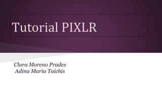 Tutorial PIXLR 
Clara Moreno Prades 
Adina Maria Taichis 
 