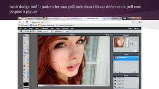 Amb dodge tool li podem fer una pell més clara i llevar defectes de pell com 
peques o pigues 
 