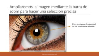Ampliaremos la imagen mediante la barra de
zoom para hacer una selección precisa
Ahora vemos que alrededor del
ojo hay una línea de selección.

JOSE MANUEL LACOBA LOZANO 2SMR

 