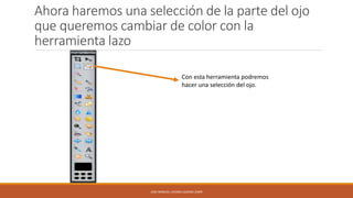Ahora haremos una selección de la parte del ojo
que queremos cambiar de color con la
herramienta lazo
Con esta herramienta podremos
hacer una selección del ojo.

JOSE MANUEL LACOBA LOZANO 2SMR

 