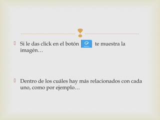 
 Si le das click en el botón te muestra la
imagén…
 Dentro de los cuáles hay más relacionados con cada
uno, como por ejemplo…
 