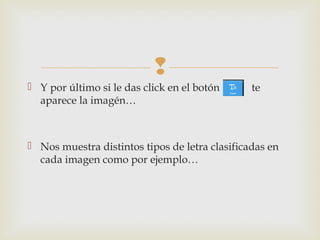 
 Y por último si le das click en el botón te
aparece la imagén…
 Nos muestra distintos tipos de letra clasificadas en
cada imagen como por ejemplo…
 