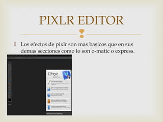 
 Los efectos de pixlr son mas basicos que en sus
demas secciones como lo son o-matic o express.
PIXLR EDITOR
 