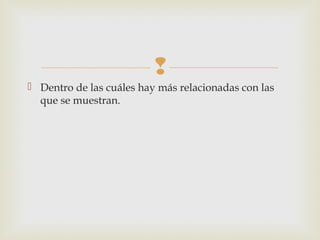 
 Dentro de las cuáles hay más relacionadas con las
que se muestran.
 