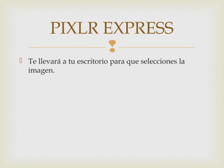 
 Te llevará a tu escritorio para que selecciones la
imagen.
PIXLR EXPRESS
 