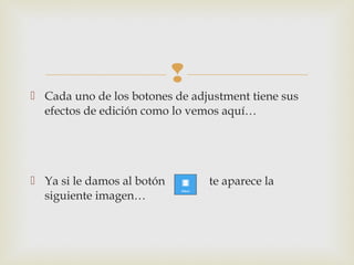 
 Cada uno de los botones de adjustment tiene sus
efectos de edición como lo vemos aquí…
 Ya si le damos al botón te aparece la
siguiente imagen…
 