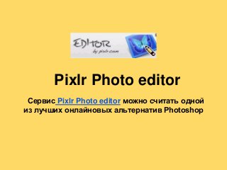 Pixlr Photo editor
 Сервис Pixlr Photo editor можно считать одной
из лучших онлайновых альтернатив Photoshop
 
