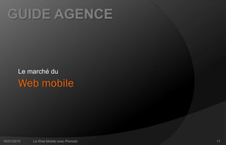 GUIDE AGENCE



        Le marché du
        Web mobile



10/01/2012   Le Web Mobile avec Pixmobi   11
 