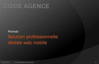 GUIDE AGENCE



        Pixmobi :
        Solution professionnelle
        dédiée web mobile


10/01/2012   Le Web Mobile avec Pixmobi   16
 