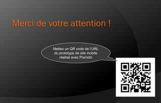 Merci de votre attention !

          Mettez un QR code de l’URL
          du prototype de site mobile
             réalisé avec Pixmobi
 