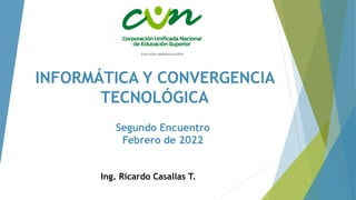 INFORMÁTICA Y CONVERGENCIA
TECNOLÓGICA
Segundo Encuentro
Febrero de 2022
Ing. Ricardo Casallas T.
 