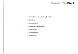 Contenido    ®




1. Si el edificio pudiera hablar ¿Que diría?

2. Beneficios

3. Características

4. Esquema de arquitectura

5. Aplicaciones

6. Colaboradores

7. Referencias




                                                      12
 