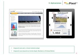 5. Aplicaciones                                           ®




                                                                                         Rodnykove #1




                                                                                                     Rodnykove #1




                                                                                                                    Day
                                                                            Daily Energy Generated
                                                                                                                    Month


                                                                                                                    Year




   Integración para web o intranet mediante widget

   Integración para dispositivos móviles (Apple, Blackberry y Windows Mobile)
                                                                                                                            14
 