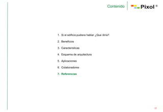 Contenido    ®




1. Si el edificio pudiera hablar ¿Que diría?

2. Beneficios

3. Características

4. Esquema de arquitectura

5. Aplicaciones

6. Colaboradores

7. Referencias




                                                      17
 