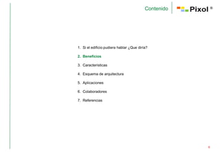 Contenido       ®




1. Si el edificio pudiera hablar ¿Que diría?

2. Beneficios

3. Características

4. Esquema de arquitectura

5. Aplicaciones

6. Colaboradores

7. Referencias




                                                      6
 