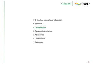 Contenido       ®




1. Si el edificio pudiera hablar ¿Que diría?

2. Beneficios

3. Características

4. Esquema de arquitectura

5. Aplicaciones

6. Colaboradores

7. Referencias




                                                      8
 