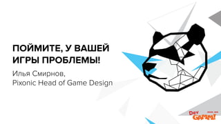 ПОЙМИТЕ, У ВАШЕЙ  
ИГРЫ ПРОБЛЕМЫ!
Илья Смирнов,  
Pixonic Head of Game Design
 