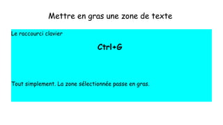 Mettre en gras une zone de texte
Le raccourci clavier
Ctrl+G
Tout simplement. La zone sélectionnée passe en gras.
 