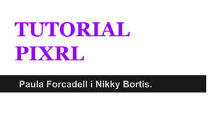TUTORIAL 
PIXRL 
Paula Forcadell i Nikky Bortis. 
 