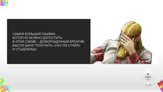 CАМАЯ БОЛЬШАЯ ОШИБКА
КОТОРУЮ МОЖНО ДОПУСТИТЬ
В ЭТОЙ СХЕМЕ – ДОМОРОЩЕННЫЙ КРЕАТИВ.
ВЫСОК ШАНС ПОЛУЧИТЬ «ГАЗ-ГАЗ СТАЙЛ»
И СТЫДОБИЩУ.
 