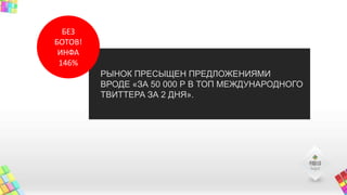 РЫНОК ПРЕСЫЩЕН ПРЕДЛОЖЕНИЯМИ
ВРОДЕ «ЗА 50 000 Р В ТОП МЕЖДУНАРОДНОГО
ТВИТТЕРА ЗА 2 ДНЯ».
БЕЗ
БОТОВ!
ИНФА
146%
 