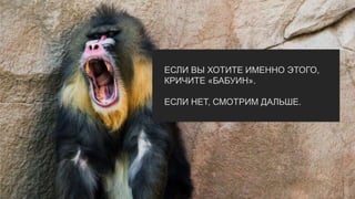 ЕСЛИ ВЫ ХОТИТЕ ИМЕННО ЭТОГО,
КРИЧИТЕ «БАБУИН».
ЕСЛИ НЕТ, СМОТРИМ ДАЛЬШЕ.
 