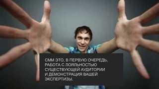 СММ ЭТО, В ПЕРВУЮ ОЧЕРЕДЬ,
РАБОТА С ЛОЯЛЬНОСТЬЮ
СУЩЕСТВУЮЩЕЙ АУДИТОРИИ
И ДЕМОНСТРАЦИЯ ВАШЕЙ
ЭКСПЕРТИЗЫ.
 