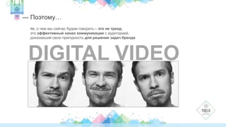 — Поэтому… 
то, о чем мы сейчас будем говорить – это не тренд, 
это эффективный канал коммуникации с аудиторией, 
доказавший свою пригодность для решения задач бренда 
DIGITAL VIDEO 
 